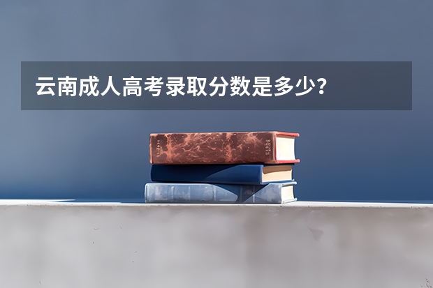 云南成人高考录取分数是多少?