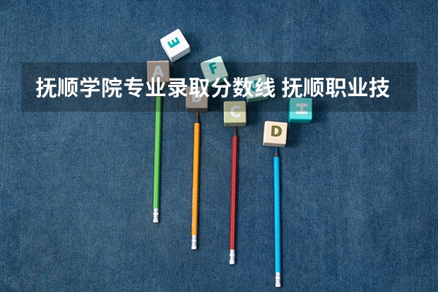 抚顺学院专业录取分数线 抚顺职业技术学院单招录取分数线