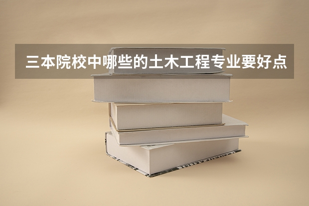 三本院校中哪些的土木工程专业要好点？