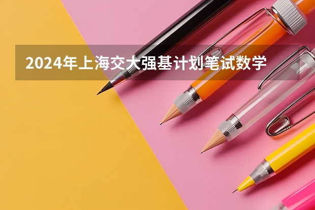 2024年上海交大强基计划笔试数学真题回忆版 上海交大高金2024年MBA复试安排已出!
