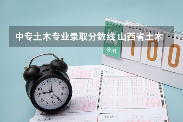 中专土木专业录取分数线 山西省土木类对口升学考试（中专上大专）.