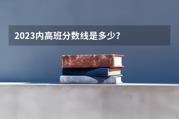 2023内高班分数线是多少？