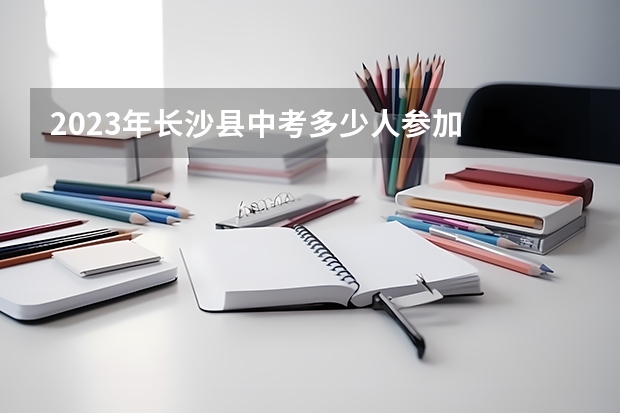 2023年长沙县中考多少人参加