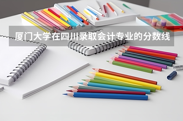 厦门大学在四川录取会计专业的分数线是多少