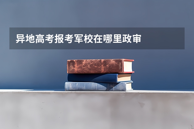 异地高考报考军校在哪里政审
