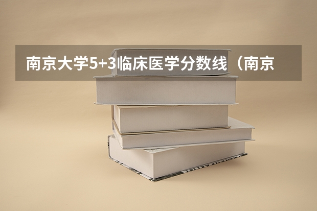 南京大学5+3临床医学分数线（南京医科大学分数线）
