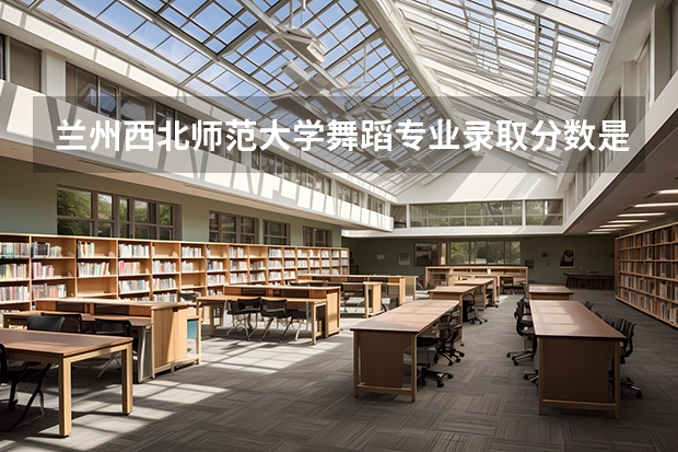 兰州西北师范大学舞蹈专业录取分数是多少
