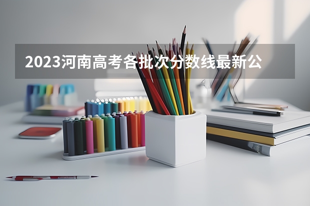 2023河南高考各批次分数线最新公布【文科+理科】（河南院校录取分数线）