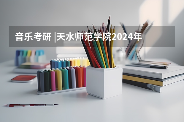 音乐考研 |天水师范学院2024年硕士研究生专业目录及招生简章 山西2024高考艺术本科批(美术与设计类)投档最低分公布