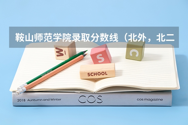 鞍山师范学院录取分数线（北外，北二外，川大，川外日语系在成都录取分数线！！！）