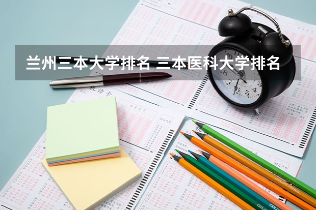 兰州三本大学排名 三本医科大学排名及分数线