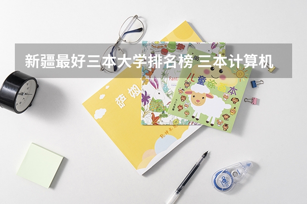 新疆最好三本大学排名榜 三本计算机专业大学排名及分数线？