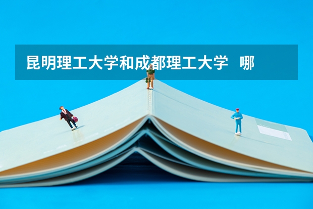 昆明理工大学和成都理工大学   哪个好
