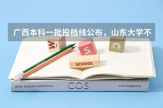 广西本科一批投档线公布,山东大学不到600分,算不算捡漏? 山东大学分数