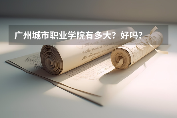 广州城市职业学院有多大？好吗？
