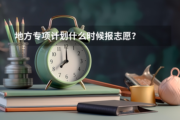 地方专项计划什么时候报志愿？