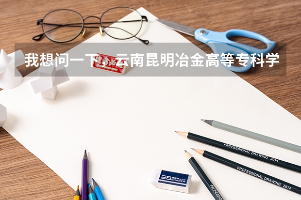 我想问一下，云南昆明冶金高等专科学院怎么样?