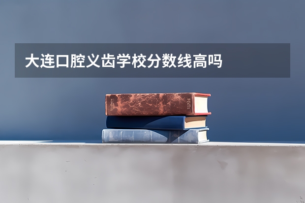 大连口腔义齿学校分数线高吗