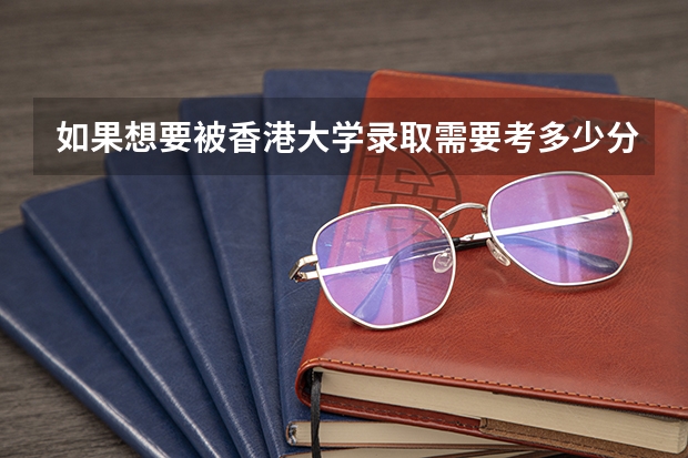 如果想要被香港大学录取需要考多少分