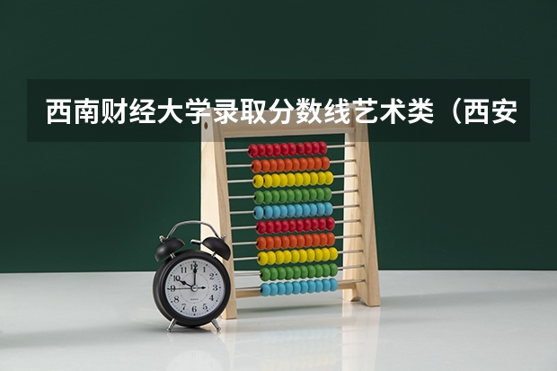 西南财经大学录取分数线艺术类（西安财经大学录取分数线）