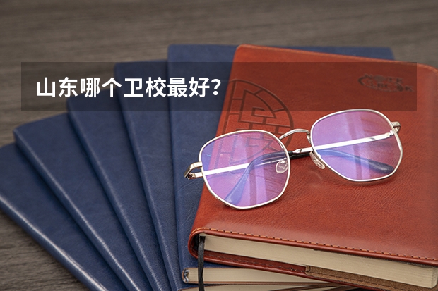 山东哪个卫校最好？