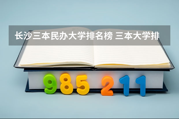 长沙三本民办大学排名榜 三本大学排名榜 全国最好的三本学校