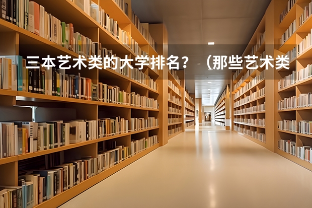 三本艺术类的大学排名?(那些艺术类三本院校和专科院校比较好!)