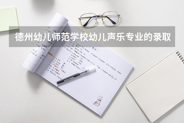 德州幼儿师范学校幼儿声乐专业的录取分数线是多少