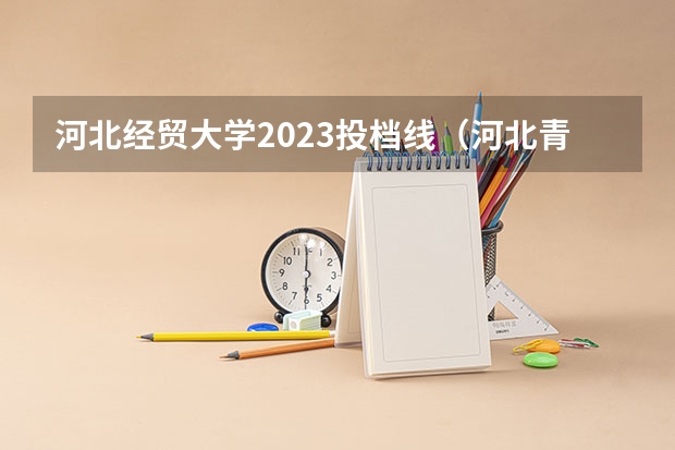 河北经贸大学2023投档线（河北青年管理干部学院是公办还是民办）