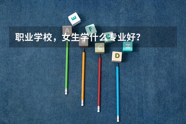 职业学校,女生学什么专业好?