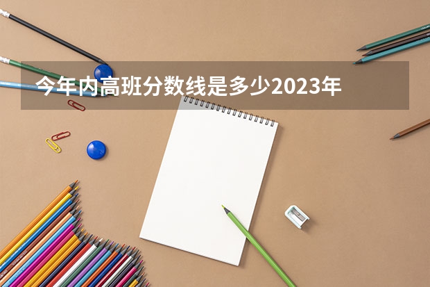 今年内高班分数线是多少2023年