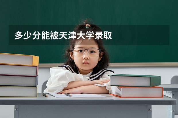 多少分能被天津大学录取