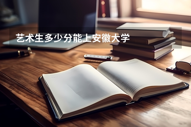 艺术生多少分能上安徽大学