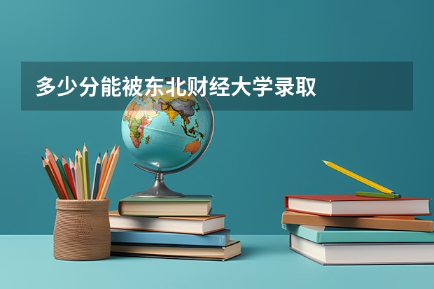 多少分能被东北财经大学录取