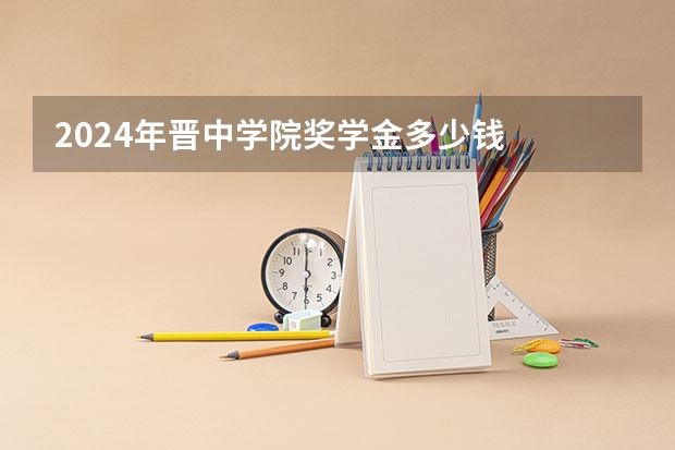 2024年晋中学院奖学金多少钱