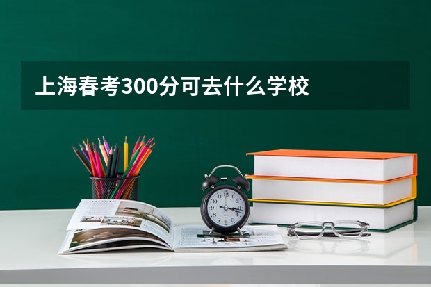 上海春考300分可去什么学校