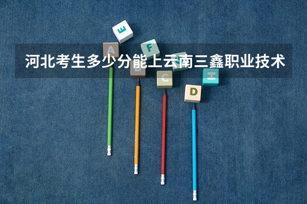 河北考生多少分能上云南三鑫职业技术学院
