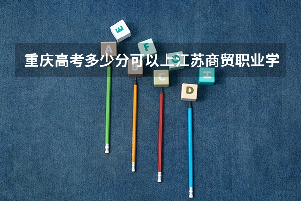 重庆高考多少分可以上江苏商贸职业学院(最低分+最低位次排名)