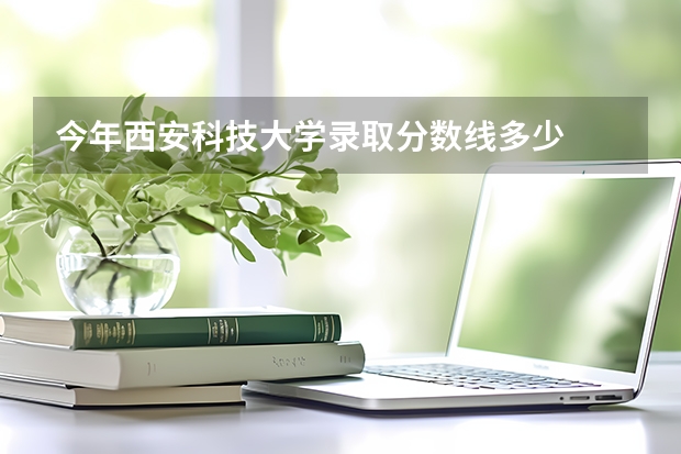 今年西安科技大学录取分数线多少