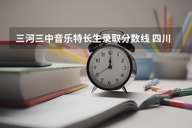 三河三中音乐特长生录取分数线 四川三河职业学院今年录取分数线