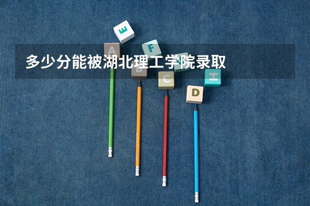 多少分能被湖北理工学院录取