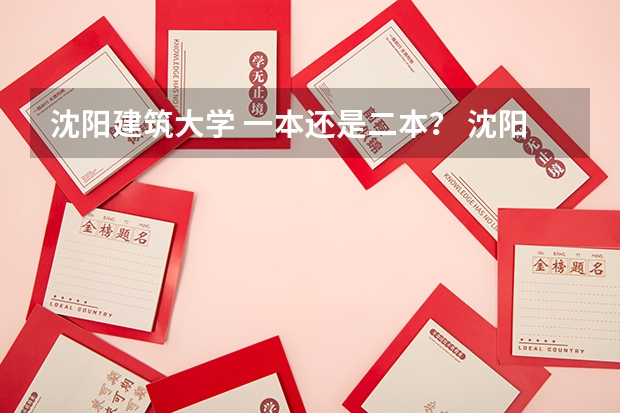 沈阳建筑大学 一本还是二本？ 沈阳建筑工程学院几本