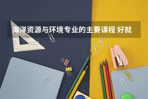 海洋资源与环境专业的主要课程 好就业吗