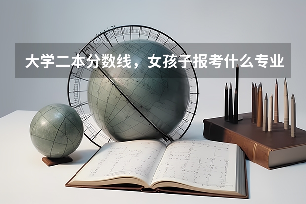 大学二本分数线，女孩子报考什么专业好？