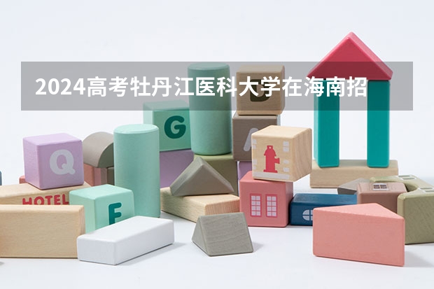2024高考牡丹江医科大学在海南招生计划（招生人数）
