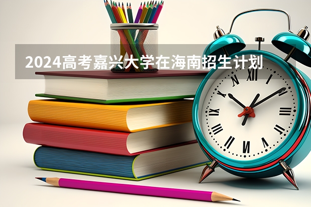 2024高考嘉兴大学在海南招生计划（招生人数）
