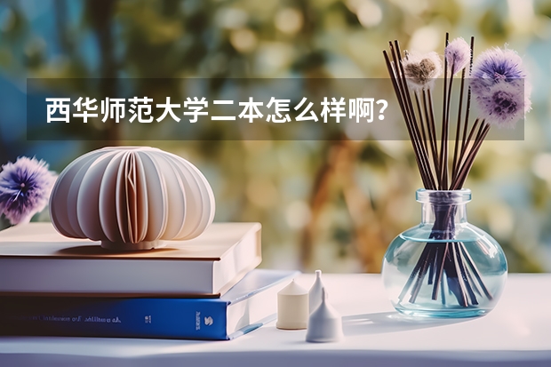 西华师范大学二本怎么样啊?