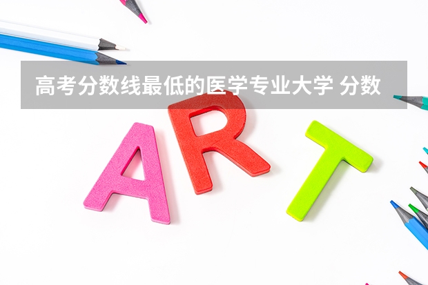 高考分数线最低的医学专业大学 分数线最低的医科大学有哪些