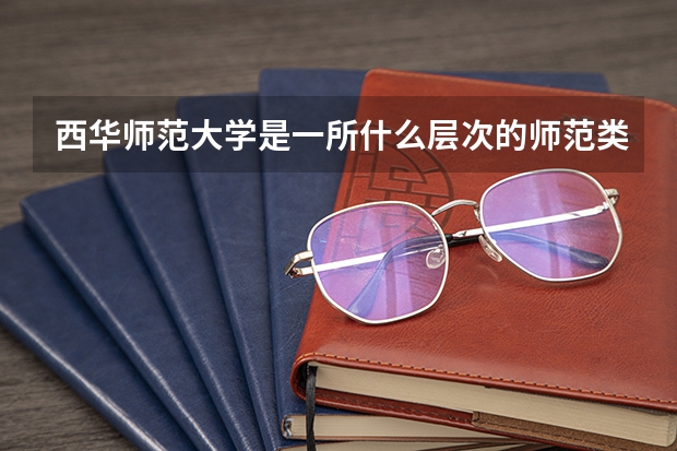 西华师范大学是一所什么层次的师范类大学