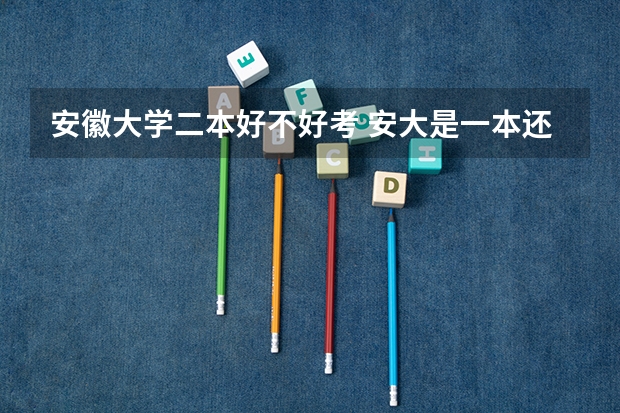 安徽大学二本好不好考 安大是一本还是二本